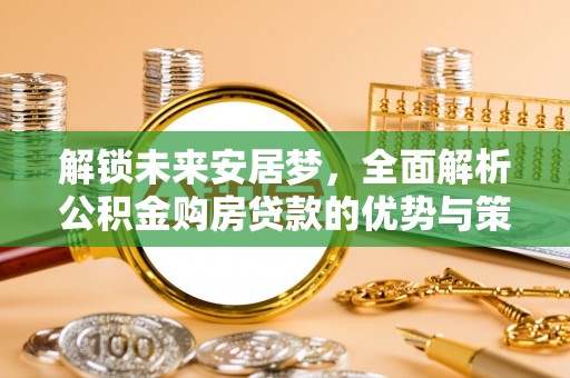 海安解锁未来安居梦，全面解析公积金购房贷款的优势与策略