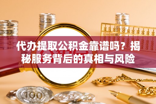 海安代办提取公积金靠谱吗？揭秘服务背后的真相与风险