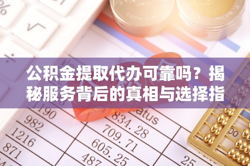 海安公积金提取代办可靠吗？揭秘服务背后的真相与选择指南