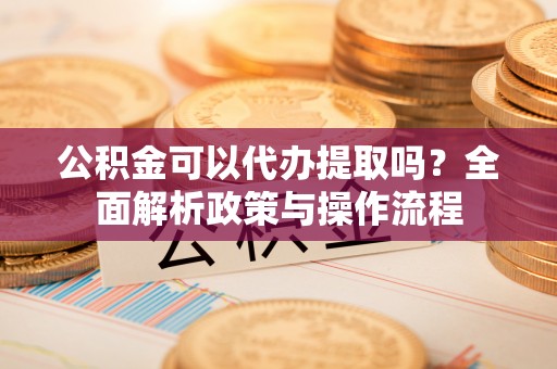 海安公积金可以代办提取吗？全面解析政策与操作流程