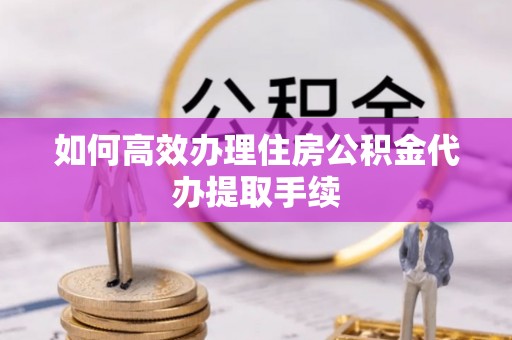 海安如何高效办理住房公积金代办提取手续
