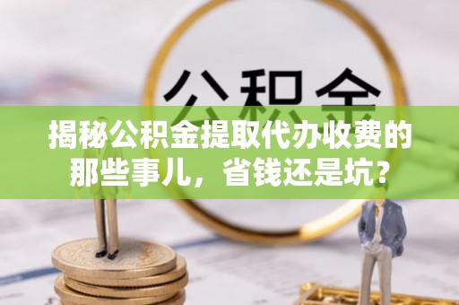海安揭秘公积金提取代办收费的那些事儿，省钱还是坑？