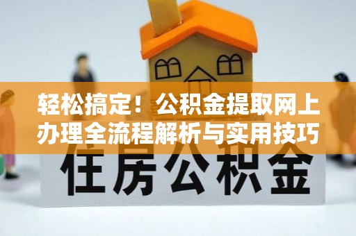 海安轻松搞定！公积金提取网上办理全流程解析与实用技巧