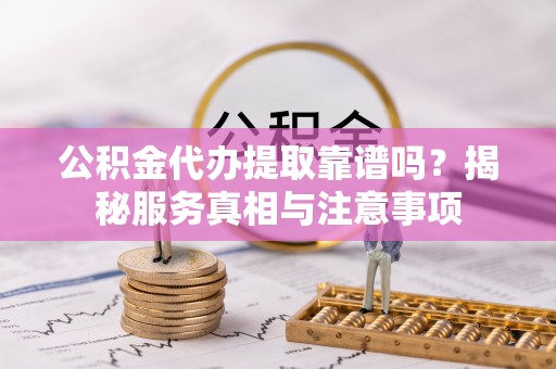 海安公积金代办提取靠谱吗？揭秘服务真相与注意事项
