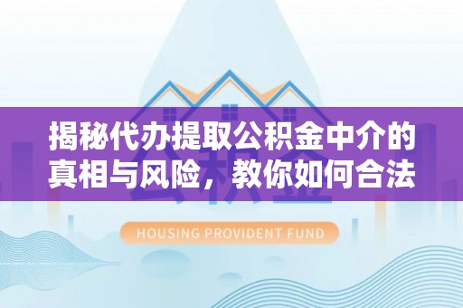 海安揭秘代办提取公积金中介的真相与风险，教你如何合法合规操作