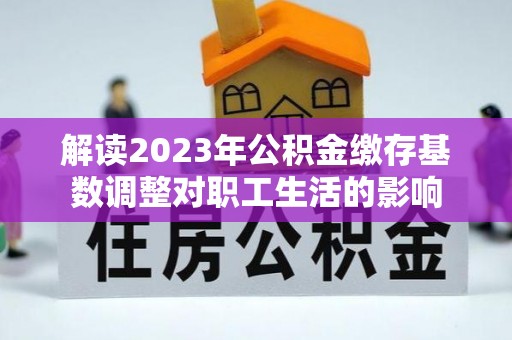 海安解读2023年公积金缴存基数调整对职工生活的影响