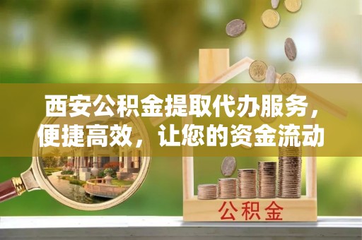 海安西安公积金提取代办服务，便捷高效，让您的资金流动更灵活