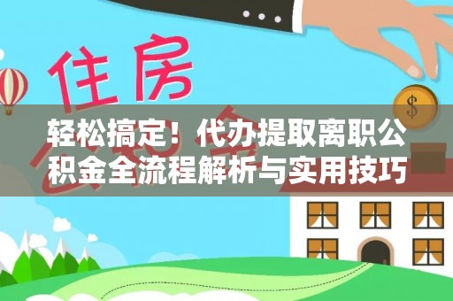 海安轻松搞定！代办提取离职公积金全流程解析与实用技巧