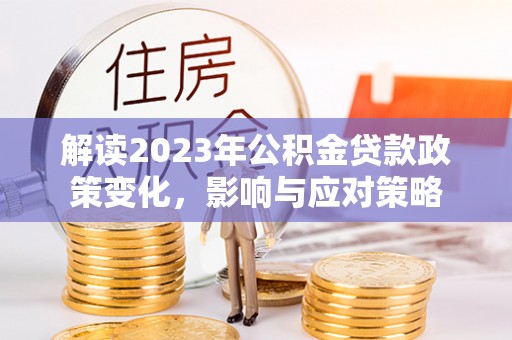 海安解读2023年公积金贷款政策变化，影响与应对策略
