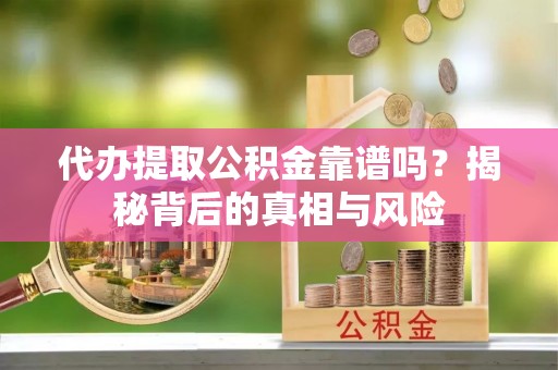 海安代办提取公积金靠谱吗？揭秘背后的真相与风险