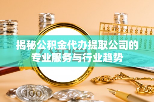 海安揭秘公积金代办提取公司的专业服务与行业趋势