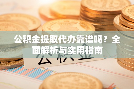 海安公积金提取代办靠谱吗？全面解析与实用指南