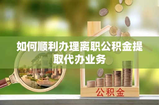 海安如何顺利办理离职公积金提取代办业务