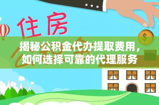 海安揭秘公积金代办提取费用，如何选择可靠的代理服务