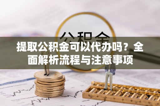 海安提取公积金可以代办吗？全面解析流程与注意事项