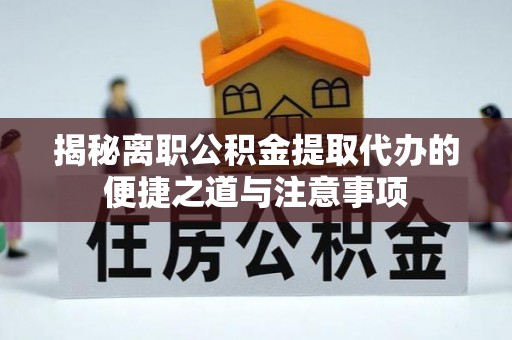 海安揭秘离职公积金提取代办的便捷之道与注意事项