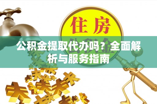 海安公积金提取代办吗？全面解析与服务指南