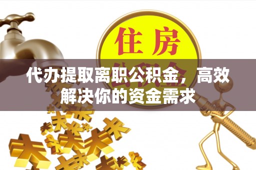 海安代办提取离职公积金，高效解决你的资金需求