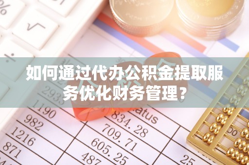 海安如何通过代办公积金提取服务优化财务管理？