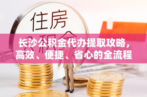 海安长沙公积金代办提取攻略，高效、便捷、省心的全流程解析