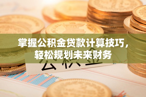 海安掌握公积金贷款计算技巧，轻松规划未来财务