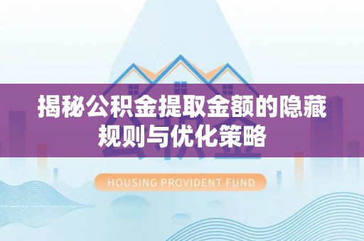 海安揭秘公积金提取金额的隐藏规则与优化策略