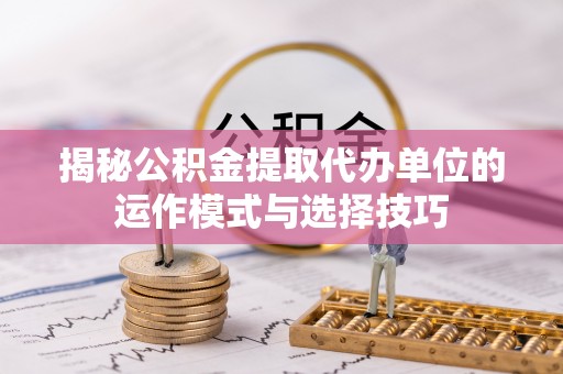 海安揭秘公积金提取代办单位的运作模式与选择技巧