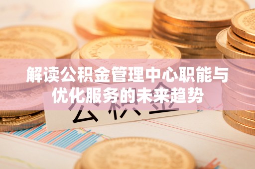 海安解读公积金管理中心职能与优化服务的未来趋势