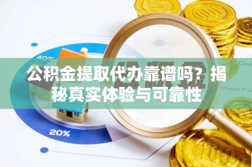 海安公积金提取代办靠谱吗？揭秘真实体验与可靠性