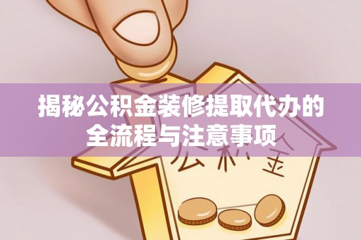 海安揭秘公积金装修提取代办的全流程与注意事项