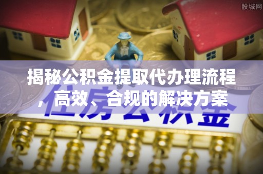 海安揭秘公积金提取代办理流程，高效、合规的解决方案