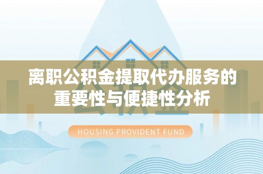 海安离职公积金提取代办服务的重要性与便捷性分析