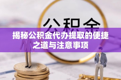 海安揭秘公积金代办提取的便捷之道与注意事项