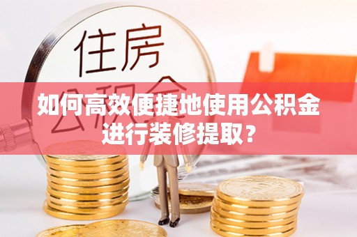 海安如何高效便捷地使用公积金进行装修提取？