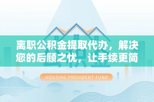 海安离职公积金提取代办，解决您的后顾之忧，让手续更简单