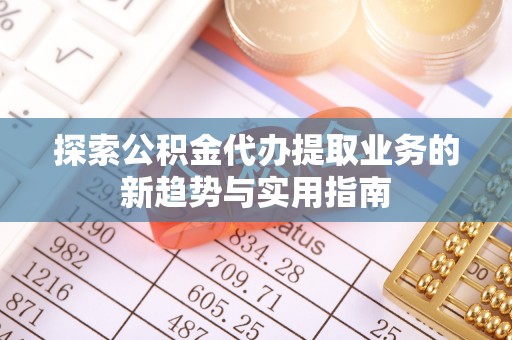 海安探索公积金代办提取业务的新趋势与实用指南