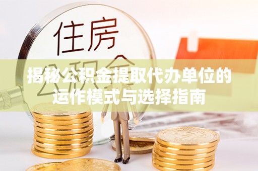 海安揭秘公积金提取代办单位的运作模式与选择指南