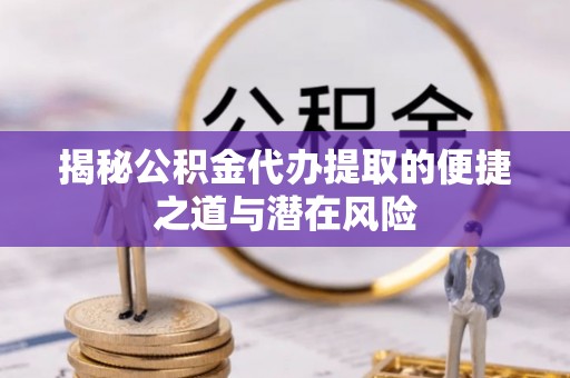 海安揭秘公积金代办提取的便捷之道与潜在风险