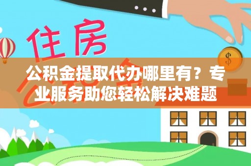 海安公积金提取代办哪里有？专业服务助您轻松解决难题
