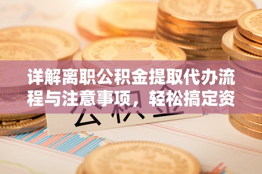海安详解离职公积金提取代办流程与注意事项，轻松搞定资金提取