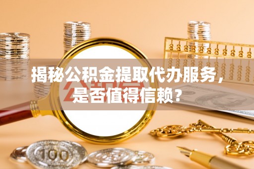海安揭秘公积金提取代办服务，是否值得信赖？