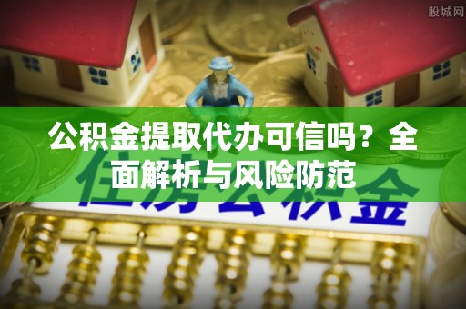 海安公积金提取代办可信吗？全面解析与风险防范