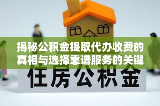 海安揭秘公积金提取代办收费的真相与选择靠谱服务的关键