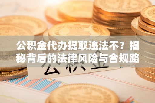 海安公积金代办提取违法不？揭秘背后的法律风险与合规路径