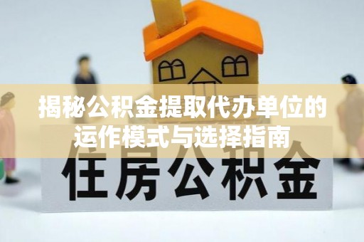 海安揭秘公积金提取代办单位的运作模式与选择指南