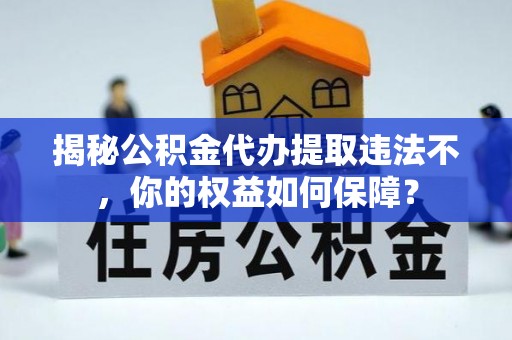 海安揭秘公积金代办提取违法不，你的权益如何保障？