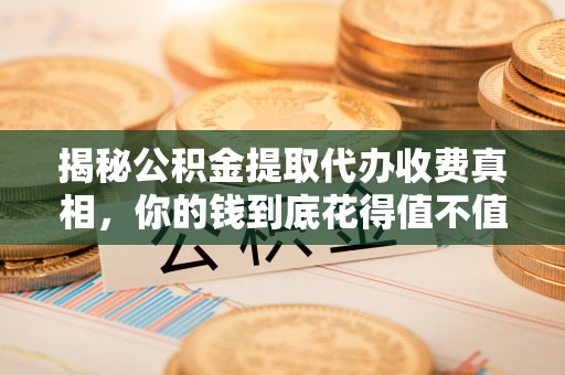 海安揭秘公积金提取代办收费真相，你的钱到底花得值不值？