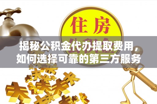 海安揭秘公积金代办提取费用，如何选择可靠的第三方服务？