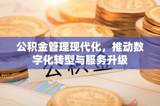海安公积金管理现代化，推动数字化转型与服务升级