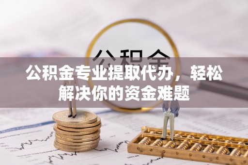 海安公积金专业提取代办，轻松解决你的资金难题